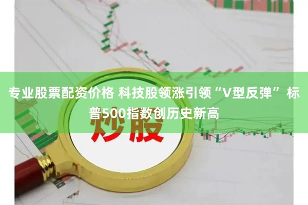 专业股票配资价格 科技股领涨引领“V型反弹” 标普500指数创历史新高