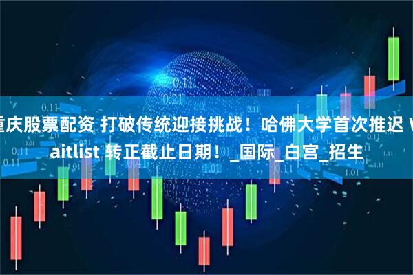 重庆股票配资 打破传统迎接挑战！哈佛大学首次推迟 Waitlist 转正截止日期！_国际_白宫_招生
