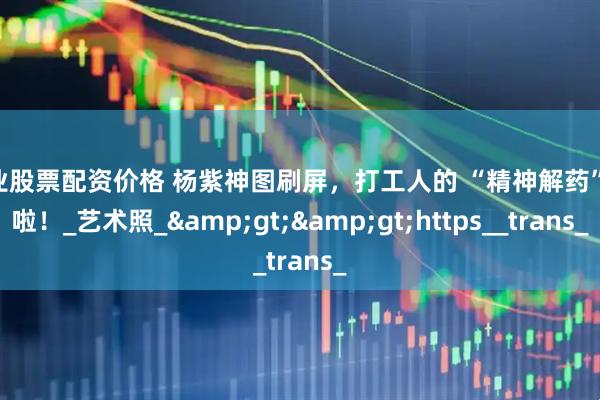 专业股票配资价格 杨紫神图刷屏，打工人的 “精神解药” 来啦！_艺术照_>>https__trans_