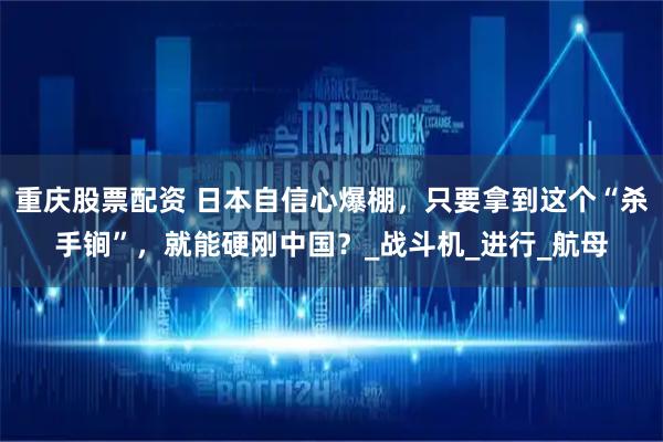 重庆股票配资 日本自信心爆棚，只要拿到这个“杀手锏”，就能硬刚中国？_战斗机_进行_航母