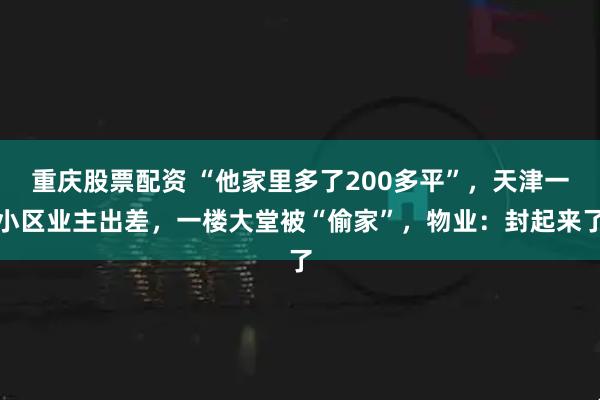 重庆股票配资 “他家里多了200多平”，天津一小区业主出差，一楼大堂被“偷家”，物业：封起来了