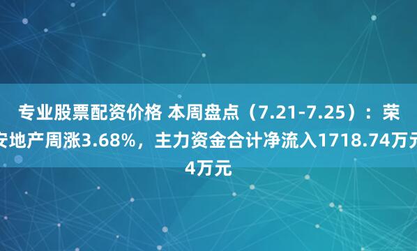 专业股票配资价格 本周盘点（7.21-7.25）：荣安地产周涨3.68%，主力资金合计净流入1718.74万元