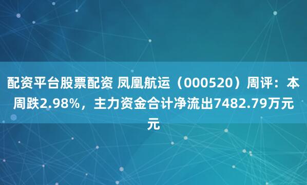 配资平台股票配资 凤凰航运（000520）周评：本周跌2.98%，主力资金合计净流出7482.79万元