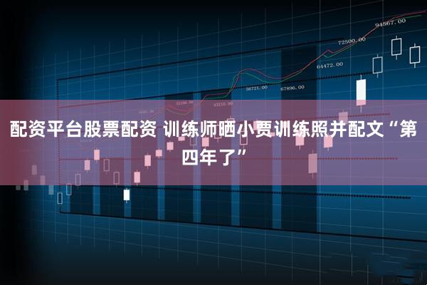 配资平台股票配资 训练师晒小贾训练照并配文“第四年了”