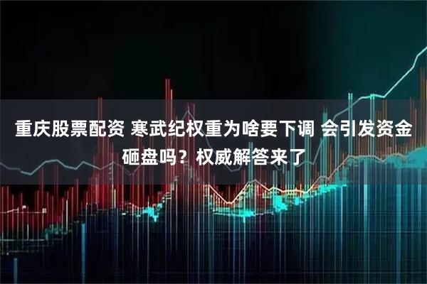 重庆股票配资 寒武纪权重为啥要下调 会引发资金砸盘吗？权威解答来了