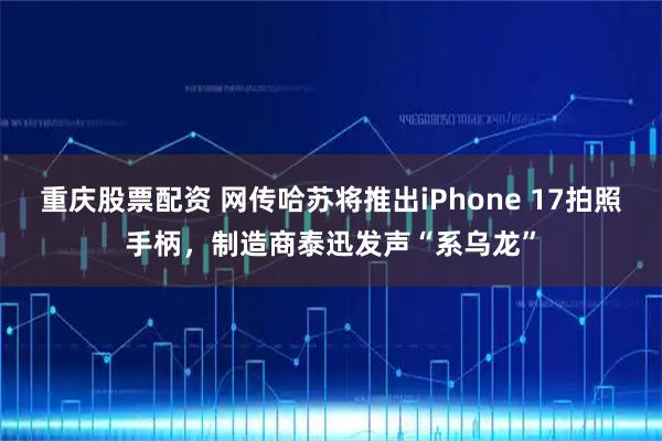 重庆股票配资 网传哈苏将推出iPhone 17拍照手柄，制造商泰迅发声“系乌龙”