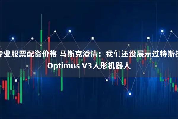 专业股票配资价格 马斯克澄清：我们还没展示过特斯拉Optimus V3人形机器人