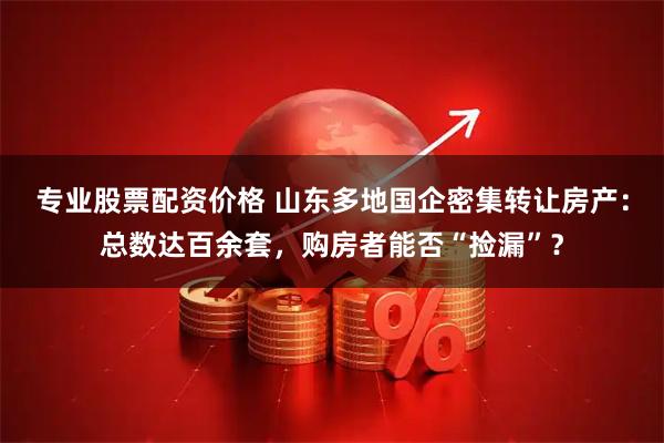 专业股票配资价格 山东多地国企密集转让房产：总数达百余套，购房者能否“捡漏”？