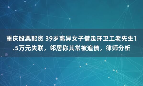 重庆股票配资 39岁离异女子借走环卫工老先生1.5万元失联，邻居称其常被追债，律师分析