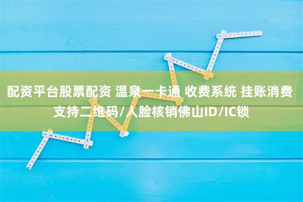配资平台股票配资 温泉一卡通 收费系统 挂账消费 支持二维码/人脸核销佛山ID/IC锁