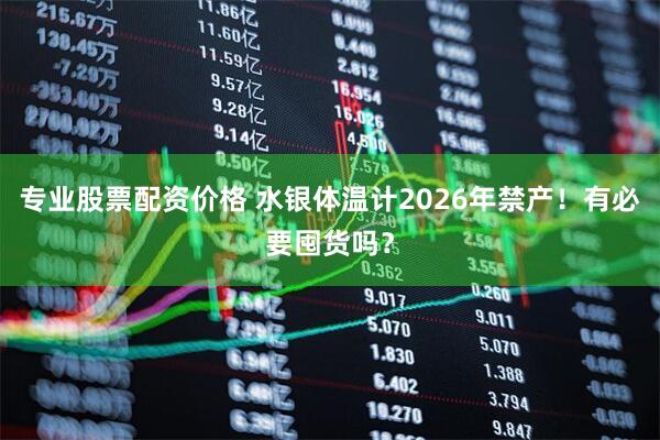 专业股票配资价格 水银体温计2026年禁产！有必要囤货吗？