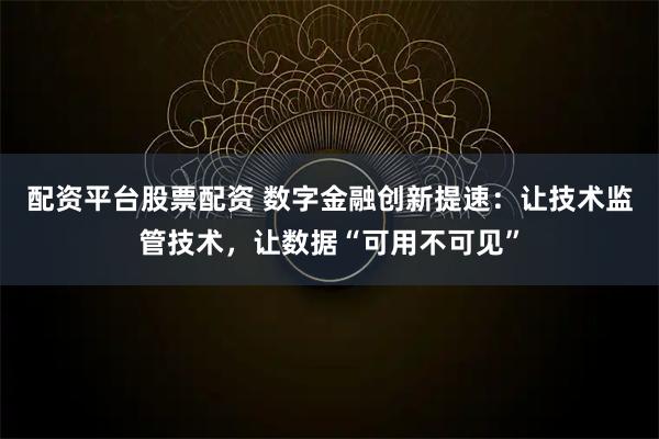 配资平台股票配资 数字金融创新提速：让技术监管技术，让数据“可用不可见”