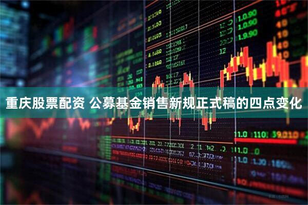 重庆股票配资 公募基金销售新规正式稿的四点变化